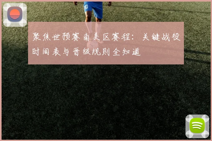 聚焦世预赛南美区赛程:关键战役时间表与晋级规则全知道