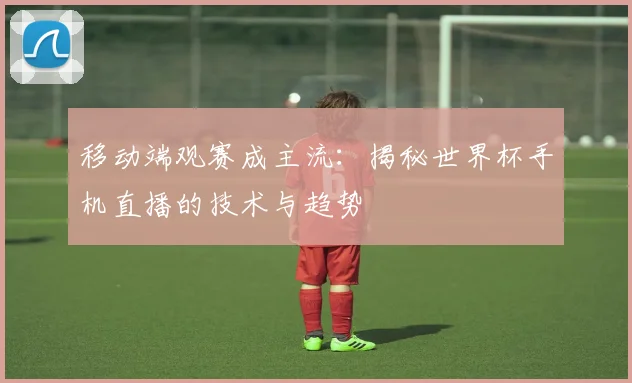 移动端观赛成主流：揭秘世界杯手机直播的技术与趋势