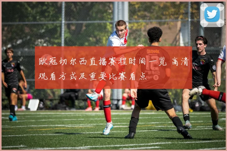 欧冠切尔西直播赛程时间一览 高清观看方式及重要比赛看点