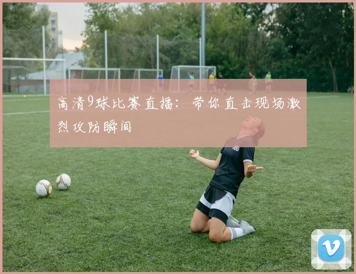 高清9球比赛直播：带你直击现场激烈攻防瞬间