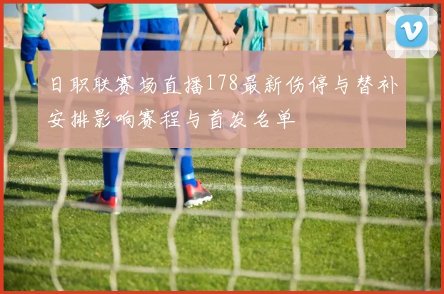 日职联赛场直播178最新伤停与替补安排影响赛程与首发名单
