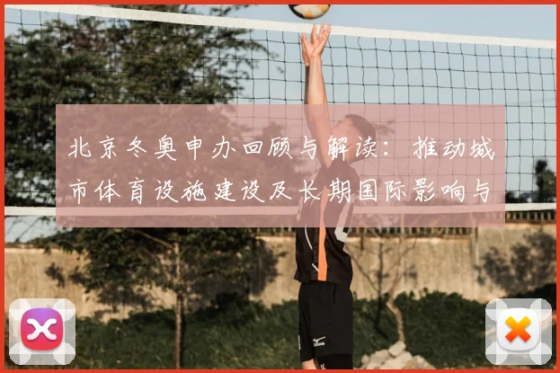 北京冬奥申办回顾与解读：推动城市体育设施建设及长期国际影响与社会效应