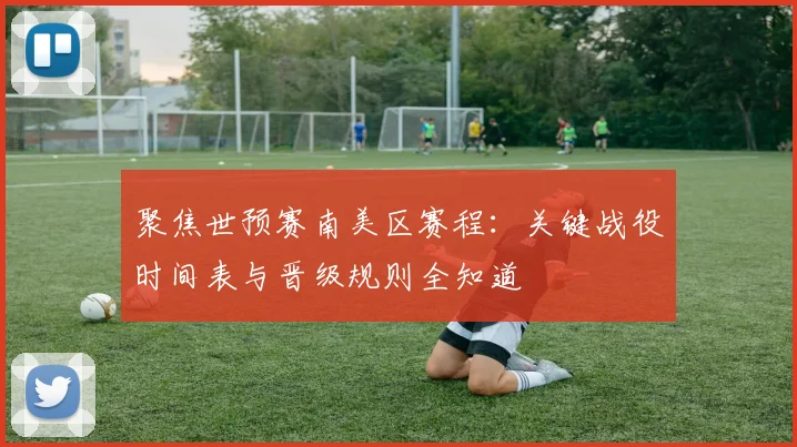 聚焦世预赛南美区赛程：关键战役时间表与晋级规则全知道