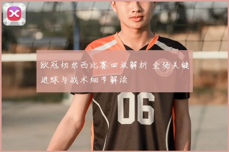欧冠切尔西比赛回放解析 全场关键进球与战术细节解读