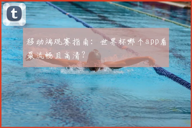 移动端观赛指南：世界杯哪个app看最流畅且高清？