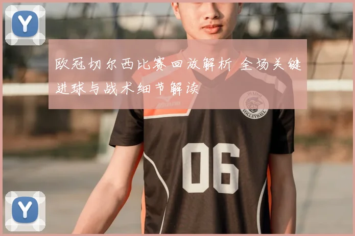 欧冠切尔西比赛回放解析 全场关键进球与战术细节解读